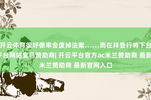 开云体育很好像率会废掉法案……而在拜登行将下台时-开云平台网站皇马赞助商| 开云平台官方ac米兰赞助商 最新官网入口