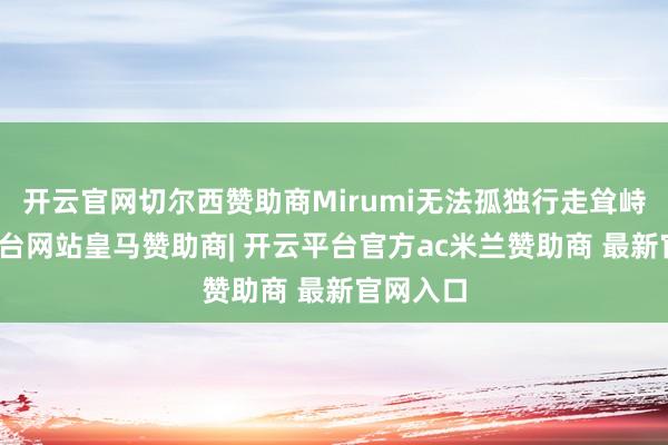 开云官网切尔西赞助商Mirumi无法孤独行走耸峙-开云平台网站皇马赞助商| 开云平台官方ac米兰赞助商 最新官网入口