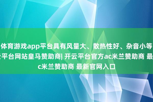 体育游戏app平台具有风量大、散热性好、杂音小等特质1-开云平台网站皇马赞助商| 开云平台官方ac米兰赞助商 最新官网入口