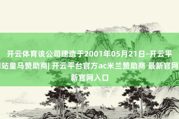 开云体育该公司建造于2001年05月21日-开云平台网站皇马赞助商| 开云平台官方ac米兰赞助商 最新官网入口
