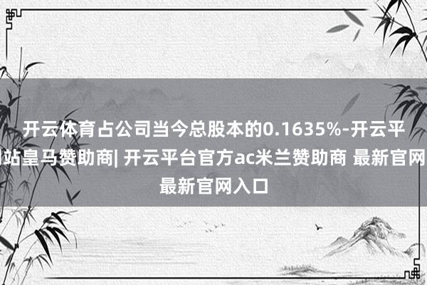 开云体育占公司当今总股本的0.1635%-开云平台网站皇马赞助商| 开云平台官方ac米兰赞助商 最新官网入口