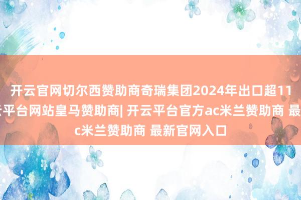 开云官网切尔西赞助商奇瑞集团2024年出口超114万辆-开云平台网站皇马赞助商| 开云平台官方ac米兰赞助商 最新官网入口
