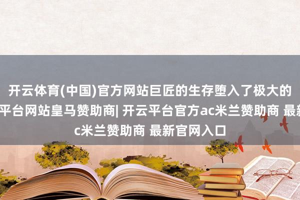 开云体育(中国)官方网站巨匠的生存堕入了极大的逆境-开云平台网站皇马赞助商| 开云平台官方ac米兰赞助商 最新官网入口