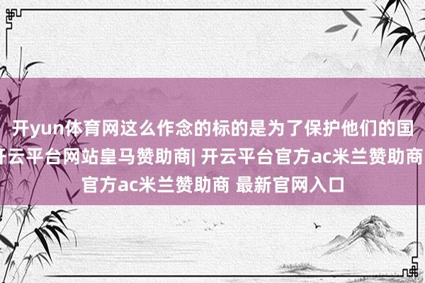 开yun体育网这么作念的标的是为了保护他们的国度不被骚扰-开云平台网站皇马赞助商| 开云平台官方ac米兰赞助商 最新官网入口
