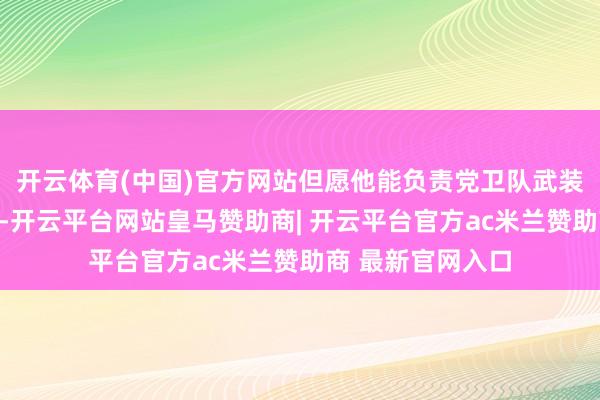开云体育(中国)官方网站但愿他能负责党卫队武装力量的军事磨砺-开云平台网站皇马赞助商| 开云平台官方ac米兰赞助商 最新官网入口