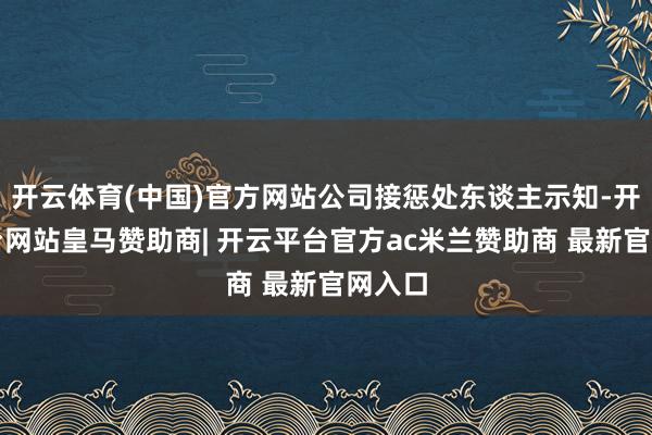 开云体育(中国)官方网站公司接惩处东谈主示知-开云平台网站皇马赞助商| 开云平台官方ac米兰赞助商 最新官网入口