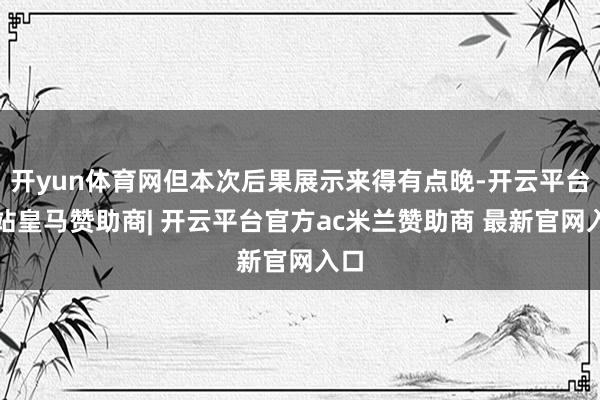 开yun体育网但本次后果展示来得有点晚-开云平台网站皇马赞助商| 开云平台官方ac米兰赞助商 最新官网入口
