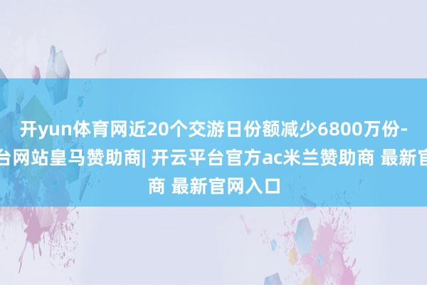 开yun体育网近20个交游日份额减少6800万份-开云平台网站皇马赞助商| 开云平台官方ac米兰赞助商 最新官网入口