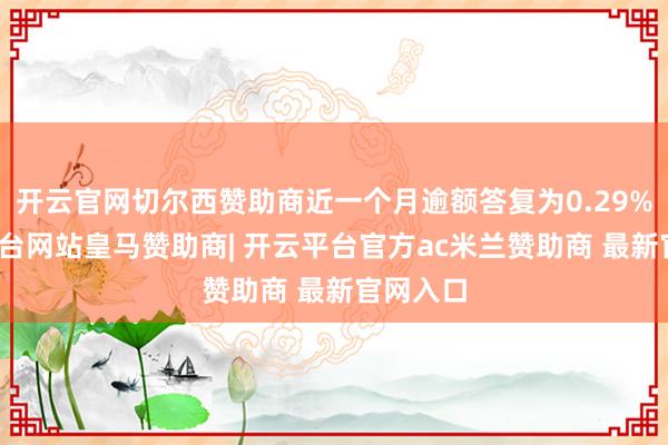开云官网切尔西赞助商近一个月逾额答复为0.29%-开云平台网站皇马赞助商| 开云平台官方ac米兰赞助商 最新官网入口