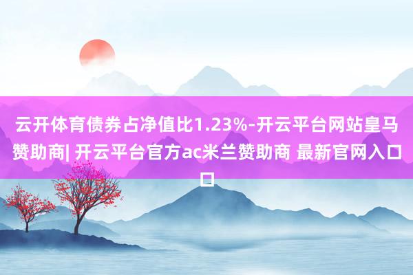 云开体育债券占净值比1.23%-开云平台网站皇马赞助商| 开云平台官方ac米兰赞助商 最新官网入口