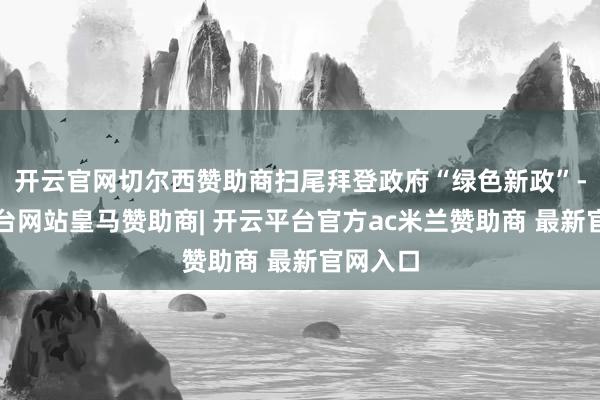 开云官网切尔西赞助商扫尾拜登政府“绿色新政”-开云平台网站皇马赞助商| 开云平台官方ac米兰赞助商 最新官网入口