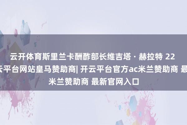 云开体育斯里兰卡酬酢部长维吉塔 · 赫拉特 22 日默示-开云平台网站皇马赞助商| 开云平台官方ac米兰赞助商 最新官网入口