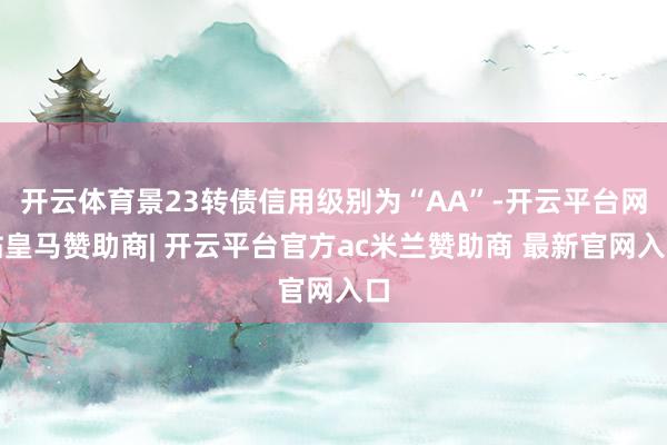 开云体育景23转债信用级别为“AA”-开云平台网站皇马赞助商| 开云平台官方ac米兰赞助商 最新官网入口
