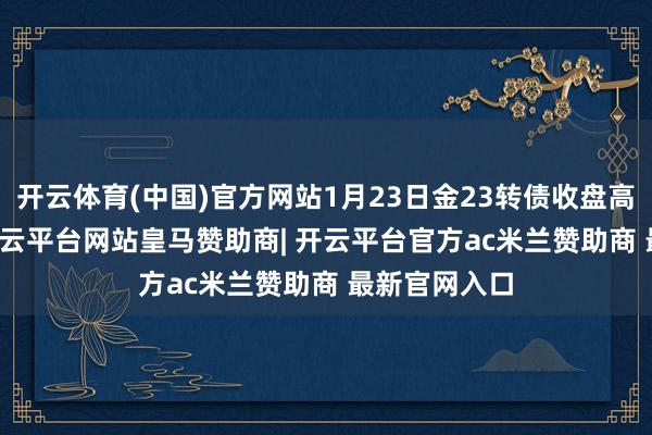 开云体育(中国)官方网站1月23日金23转债收盘高涨0.57%-开云平台网站皇马赞助商| 开云平台官方ac米兰赞助商 最新官网入口