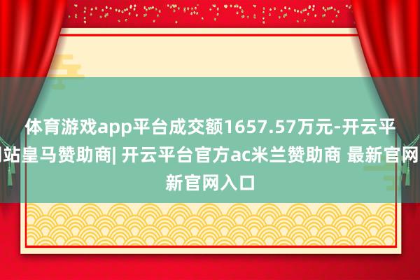 体育游戏app平台成交额1657.57万元-开云平台网站皇马赞助商| 开云平台官方ac米兰赞助商 最新官网入口