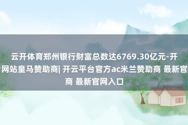 云开体育郑州银行财富总数达6769.30亿元-开云平台网站皇马赞助商| 开云平台官方ac米兰赞助商 最新官网入口