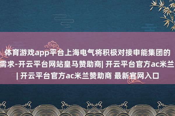体育游戏app平台上海电气将积极对接申能集团的动力业务布局和发展需求-开云平台网站皇马赞助商| 开云平台官方ac米兰赞助商 最新官网入口