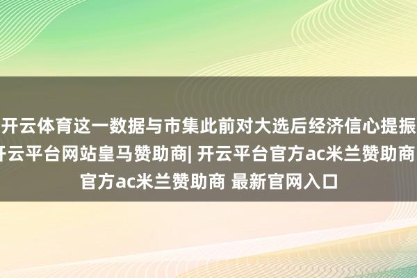 开云体育这一数据与市集此前对大选后经济信心提振的预期相背-开云平台网站皇马赞助商| 开云平台官方ac米兰赞助商 最新官网入口