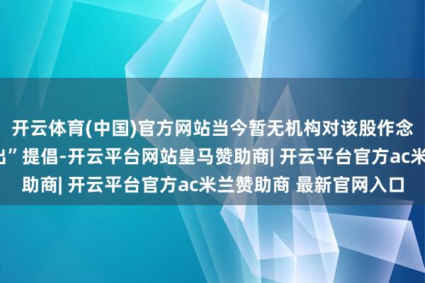 开云体育(中国)官方网站当今暂无机构对该股作念出“买入、握有、卖出”提倡-开云平台网站皇马赞助商| 开云平台官方ac米兰赞助商 最新官网入口
