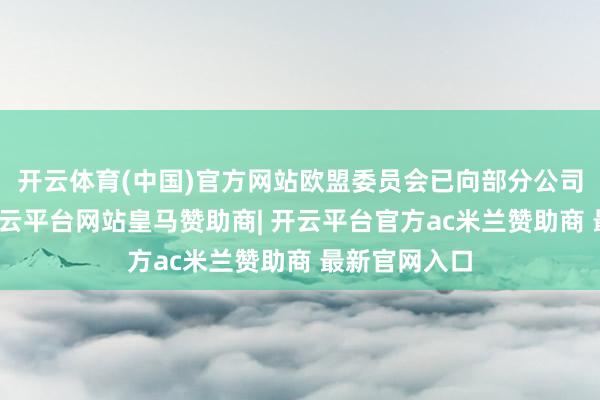开云体育(中国)官方网站欧盟委员会已向部分公司征求看法-开云平台网站皇马赞助商| 开云平台官方ac米兰赞助商 最新官网入口