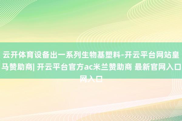 云开体育设备出一系列生物基塑料-开云平台网站皇马赞助商| 开云平台官方ac米兰赞助商 最新官网入口