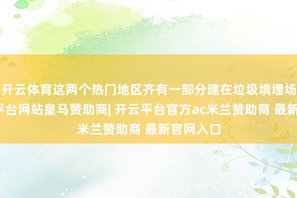 开云体育这两个热门地区齐有一部分建在垃圾填埋场上-开云平台网站皇马赞助商| 开云平台官方ac米兰赞助商 最新官网入口