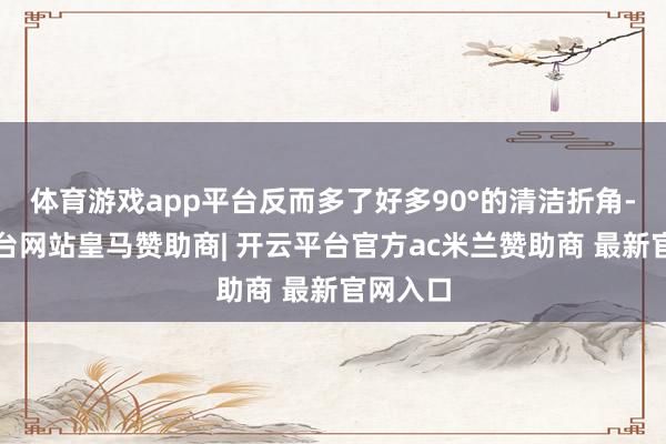 体育游戏app平台反而多了好多90°的清洁折角-开云平台网站皇马赞助商| 开云平台官方ac米兰赞助商 最新官网入口