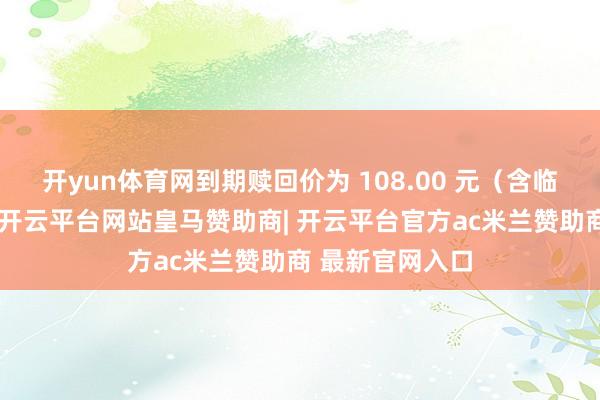 开yun体育网到期赎回价为 108.00 元（含临了一期利息）-开云平台网站皇马赞助商| 开云平台官方ac米兰赞助商 最新官网入口