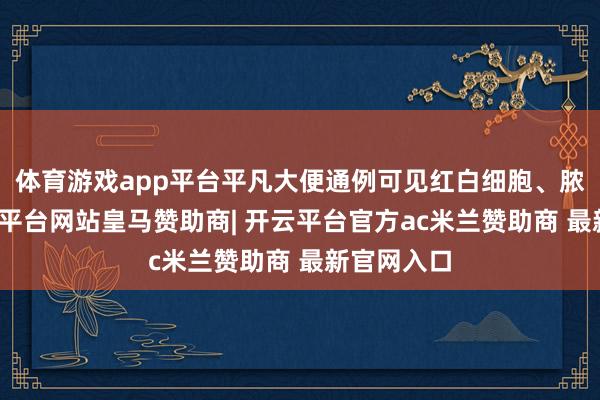 体育游戏app平台平凡大便通例可见红白细胞、脓细胞-开云平台网站皇马赞助商| 开云平台官方ac米兰赞助商 最新官网入口