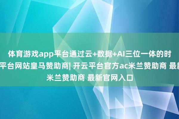 体育游戏app平台通过云+数据+AI三位一体的时刻栈-开云平台网站皇马赞助商| 开云平台官方ac米兰赞助商 最新官网入口