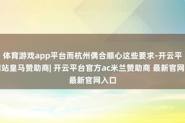 体育游戏app平台而杭州偶合顺心这些要求-开云平台网站皇马赞助商| 开云平台官方ac米兰赞助商 最新官网入口