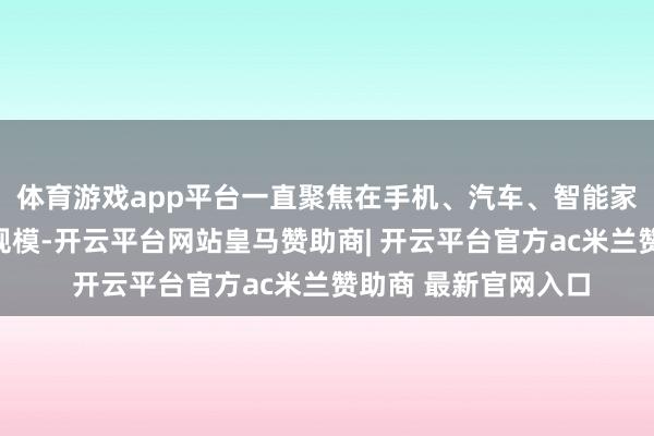 体育游戏app平台一直聚焦在手机、汽车、智能家居、智能制造这些规模-开云平台网站皇马赞助商| 开云平台官方ac米兰赞助商 最新官网入口