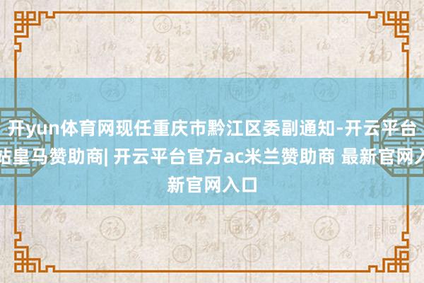 开yun体育网现任重庆市黔江区委副通知-开云平台网站皇马赞助商| 开云平台官方ac米兰赞助商 最新官网入口