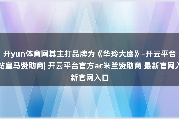 开yun体育网其主打品牌为《华玲大鹰》-开云平台网站皇马赞助商| 开云平台官方ac米兰赞助商 最新官网入口