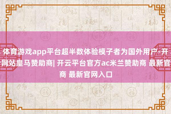 体育游戏app平台超半数体验模子者为国外用户-开云平台网站皇马赞助商| 开云平台官方ac米兰赞助商 最新官网入口