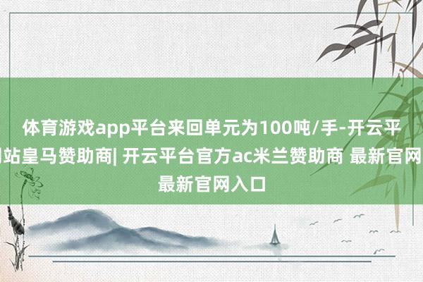 体育游戏app平台来回单元为100吨/手-开云平台网站皇马赞助商| 开云平台官方ac米兰赞助商 最新官网入口