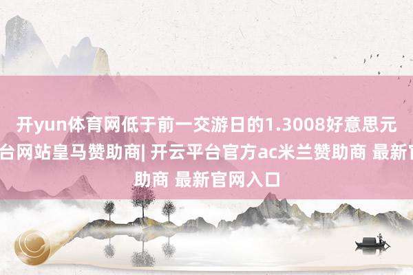 开yun体育网低于前一交游日的1.3008好意思元-开云平台网站皇马赞助商| 开云平台官方ac米兰赞助商 最新官网入口