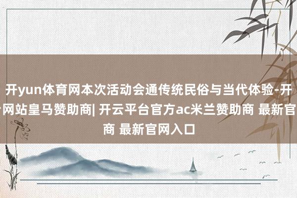 开yun体育网本次活动会通传统民俗与当代体验-开云平台网站皇马赞助商| 开云平台官方ac米兰赞助商 最新官网入口