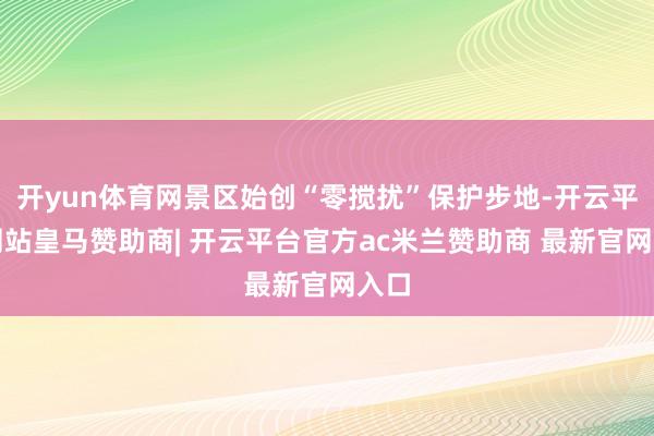 开yun体育网景区始创“零搅扰”保护步地-开云平台网站皇马赞助商| 开云平台官方ac米兰赞助商 最新官网入口