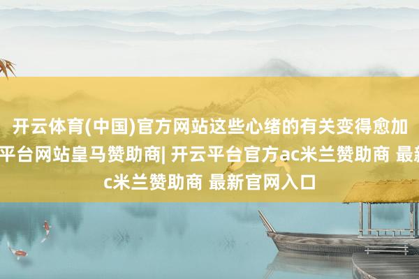 开云体育(中国)官方网站这些心绪的有关变得愈加脆弱-开云平台网站皇马赞助商| 开云平台官方ac米兰赞助商 最新官网入口