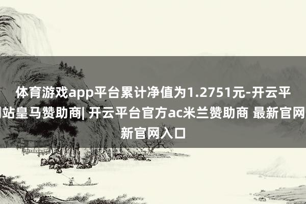 体育游戏app平台累计净值为1.2751元-开云平台网站皇马赞助商| 开云平台官方ac米兰赞助商 最新官网入口