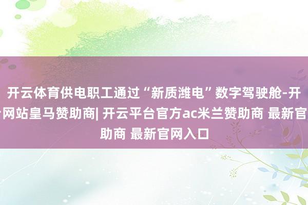 开云体育供电职工通过“新质潍电”数字驾驶舱-开云平台网站皇马赞助商| 开云平台官方ac米兰赞助商 最新官网入口