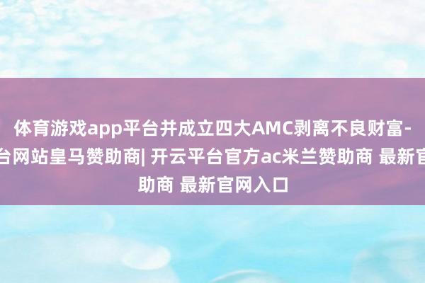 体育游戏app平台并成立四大AMC剥离不良财富-开云平台网站皇马赞助商| 开云平台官方ac米兰赞助商 最新官网入口
