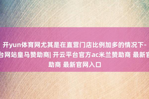 开yun体育网尤其是在直营门店比例加多的情况下-开云平台网站皇马赞助商| 开云平台官方ac米兰赞助商 最新官网入口