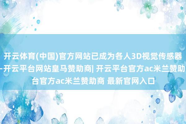 开云体育(中国)官方网站已成为各人3D视觉传感器进军供应商之一-开云平台网站皇马赞助商| 开云平台官方ac米兰赞助商 最新官网入口