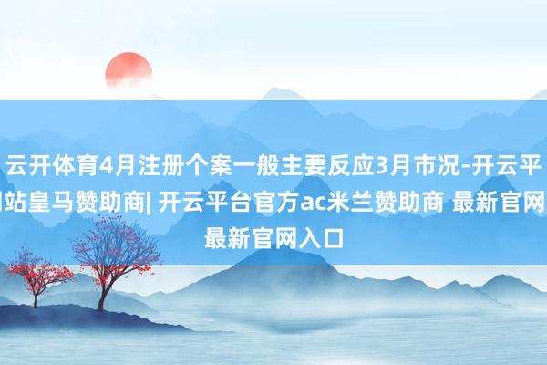 云开体育4月注册个案一般主要反应3月市况-开云平台网站皇马赞助商| 开云平台官方ac米兰赞助商 最新官网入口