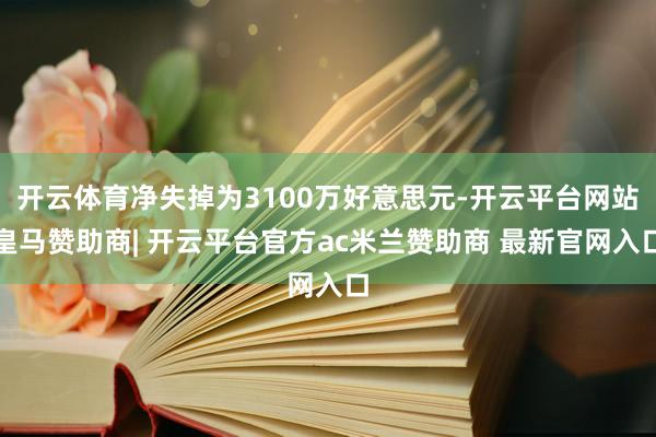 开云体育净失掉为3100万好意思元-开云平台网站皇马赞助商| 开云平台官方ac米兰赞助商 最新官网入口