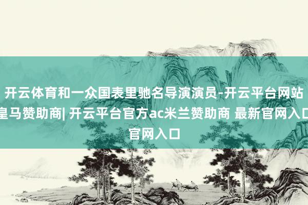 开云体育和一众国表里驰名导演演员-开云平台网站皇马赞助商| 开云平台官方ac米兰赞助商 最新官网入口