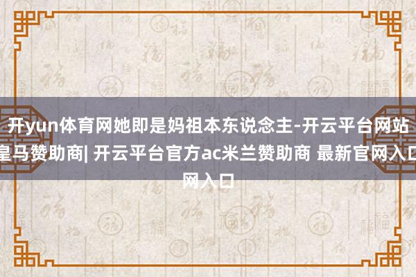 开yun体育网她即是妈祖本东说念主-开云平台网站皇马赞助商| 开云平台官方ac米兰赞助商 最新官网入口