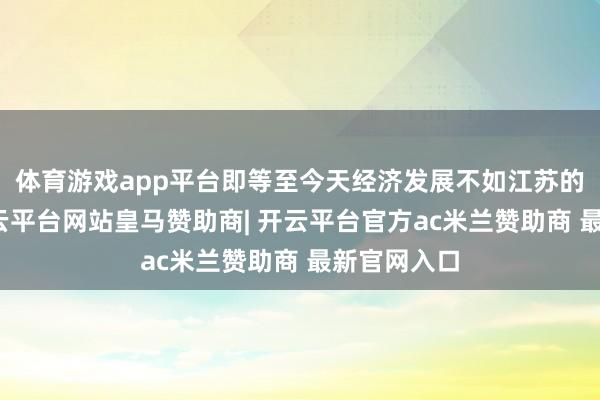 体育游戏app平台即等至今天经济发展不如江苏的安徽省-开云平台网站皇马赞助商| 开云平台官方ac米兰赞助商 最新官网入口